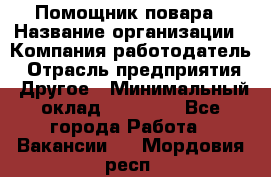 Помощник повара › Название организации ­ Компания-работодатель › Отрасль предприятия ­ Другое › Минимальный оклад ­ 18 000 - Все города Работа » Вакансии   . Мордовия респ.